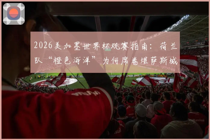 2026美加墨世界杯观赛指南：荷兰队“橙色海洋”为何席卷堪萨斯城？附球迷购票与出行实战攻略