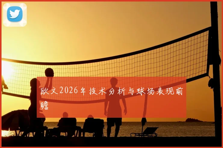 欧文2026年技术分析与球场表现前瞻
