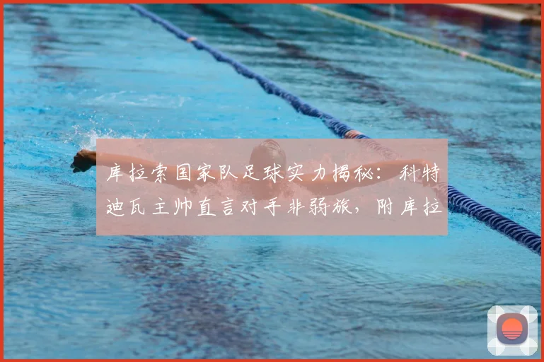 库拉索国家队足球实力揭秘：科特迪瓦主帅直言对手非弱旅，附库拉索国家队世界排名、球员阵容及与科特迪瓦交手记录分析