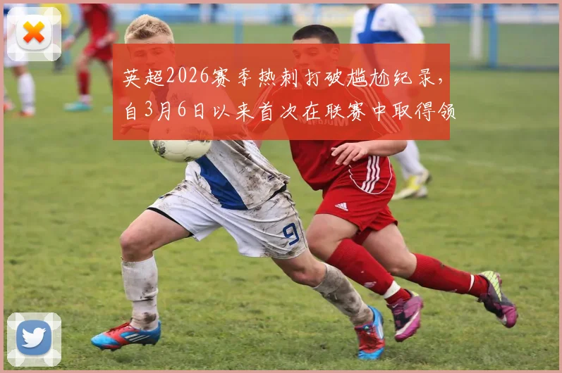 英超2026赛季热刺打破尴尬纪录，自3月6日以来首次在联赛中取得领先，战术调整是关键