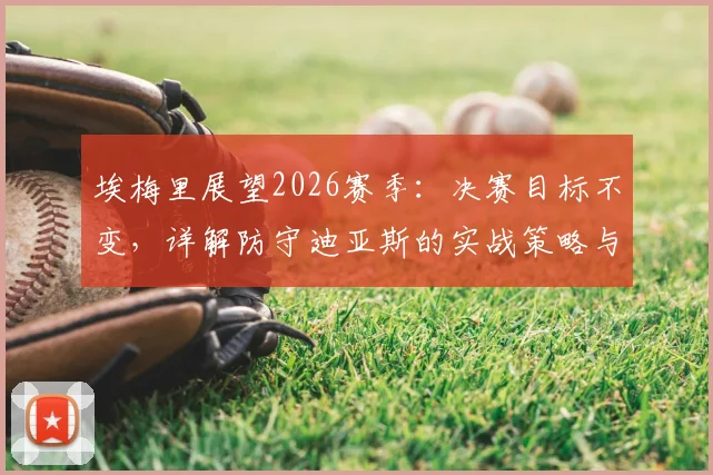 埃梅里展望2026赛季:决赛目标不变,详解防守迪亚斯的实战策略与心得
