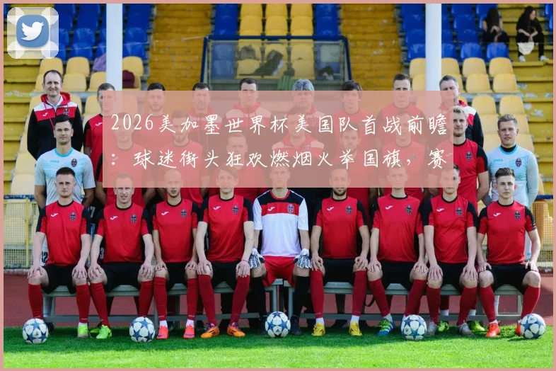2026美加墨世界杯美国队首战前瞻：球迷街头狂欢燃烟火举国旗，赛程看点与应援文化解读
