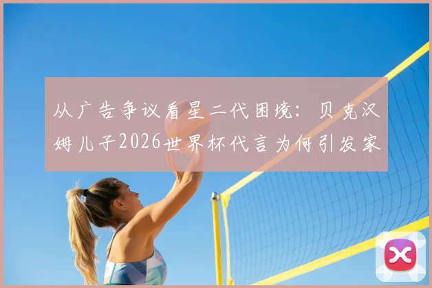 从广告争议看星二代困境：贝克汉姆儿子2026世界杯代言为何引发家庭矛盾猜测与网友批评？