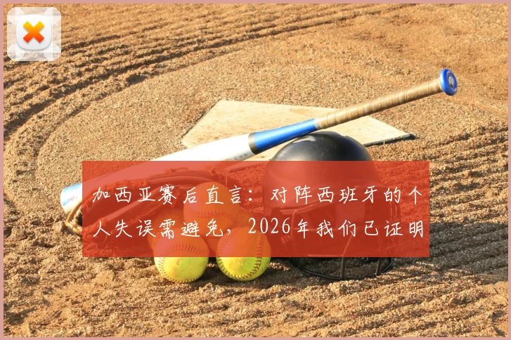 加西亚赛后直言：对阵西班牙的个人失误需避免，2026年我们已证明是顶级强队