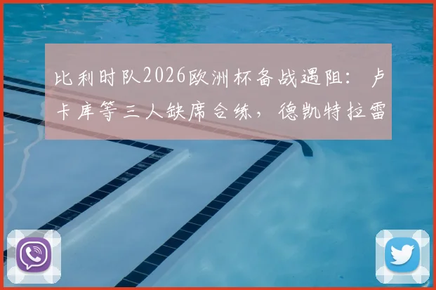 比利时队2026欧洲杯备战遇阻：卢卡库等三人缺席合练，德凯特拉雷膝盖绷带引关注