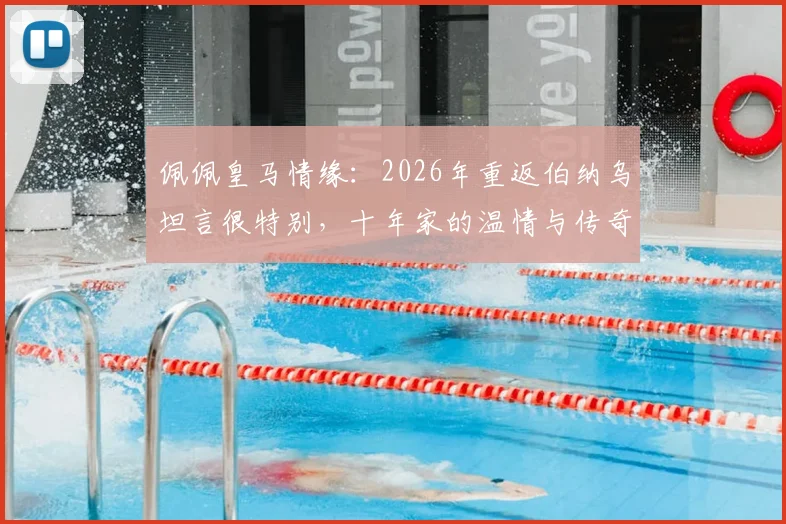 佩佩皇马情缘：2026年重返伯纳乌坦言很特别，十年家的温情与传奇瞬间