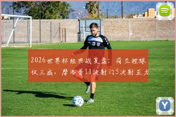 2026世界杯经典战复盘：荷兰控球仅三成，摩洛哥11次射门5次射正力克橙衣军团全场数据解析