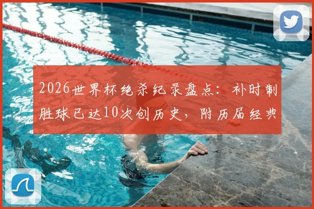 2026世界杯绝杀纪录盘点：补时制胜球已达10次创历史，附历届经典绝杀瞬间回顾